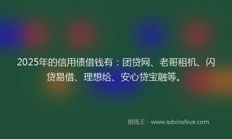 2025年的信用债借钱有：团贷网、老哥租机、闪贷易借、理想给、安心贷宝融等。