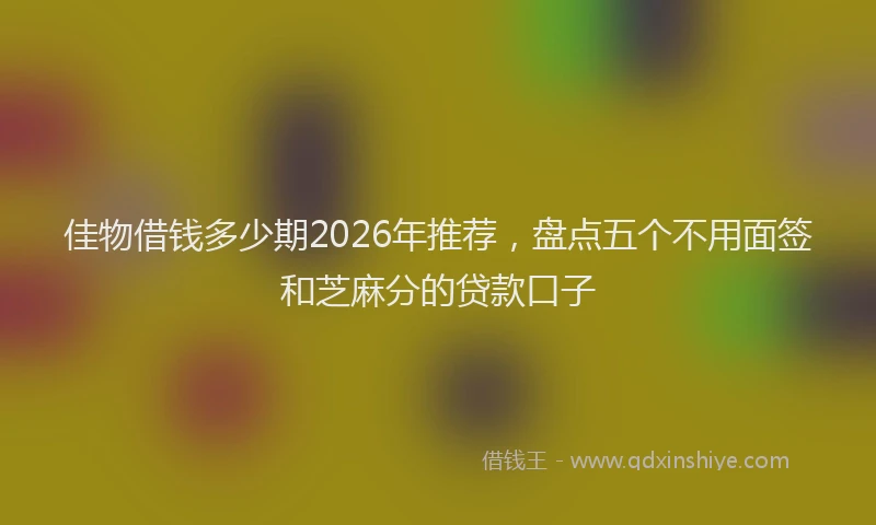 佳物借钱多少期2026年推荐,盘点五个不用面签和芝麻分的贷款口子