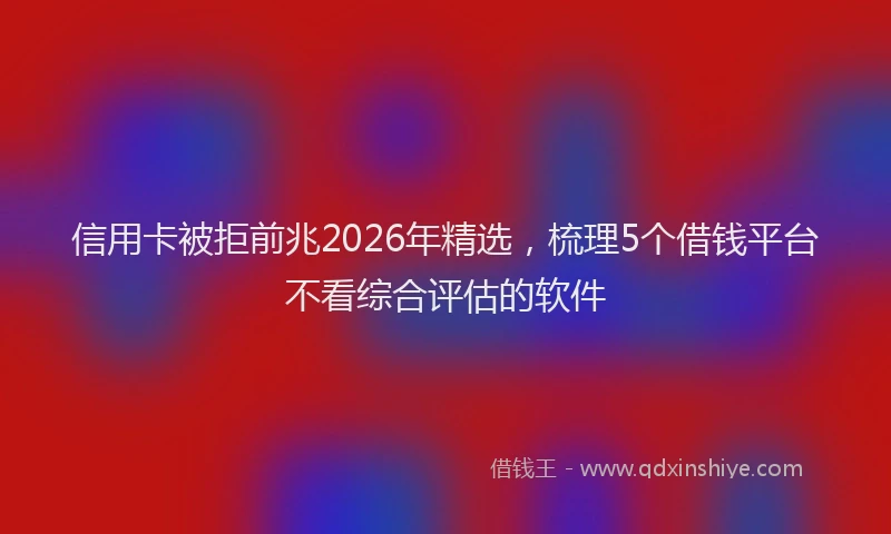 信用卡被拒前兆2026年精选,梳理5个借钱平台不看综合评估的软件