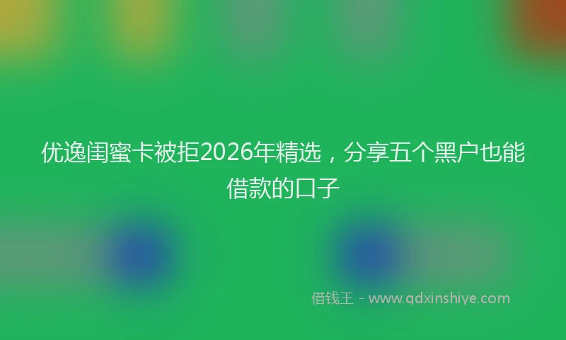 优逸闺蜜卡被拒2026年精选，分享五个黑户也能借款的口子