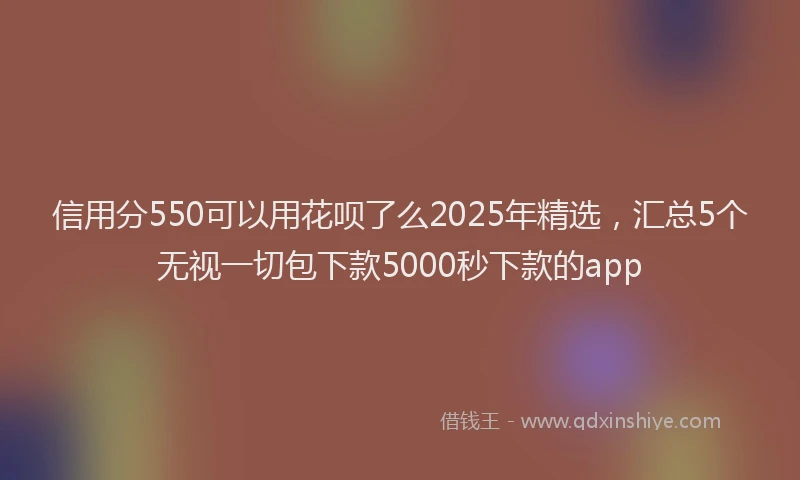 信用分550可以用花呗了么2025年精选，汇总5个无视一切包下款5000秒下款的app