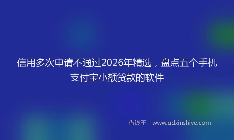 信用多次申请不通过2026年精选，盘点五个手机支付宝小额贷款的软件