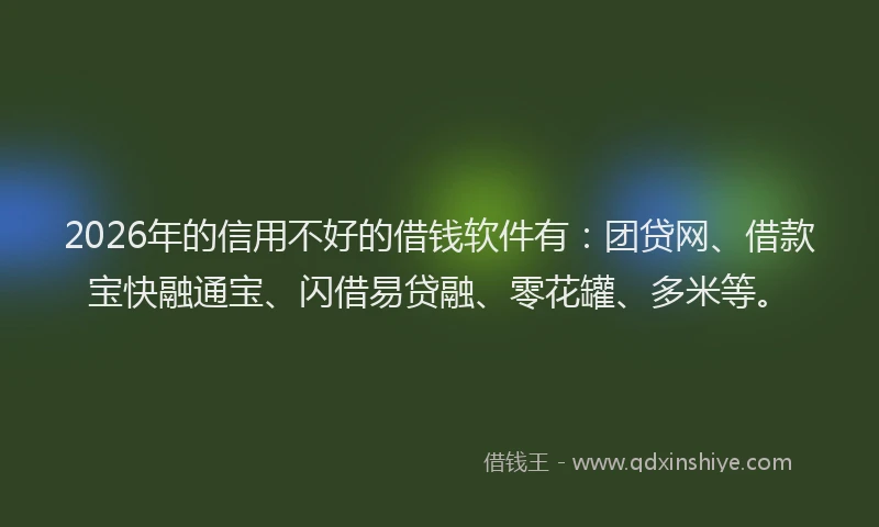 2026年的信用不好的借钱软件有：团贷网、借款宝快融通宝、闪借易贷融、零花罐、多米等。
