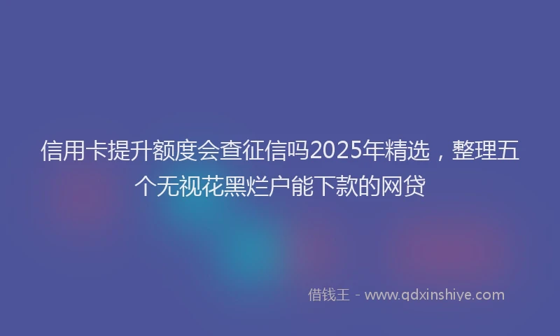 信用卡提升额度会查征信吗2025年精选，整理五个无视花黑烂户能下款的网贷