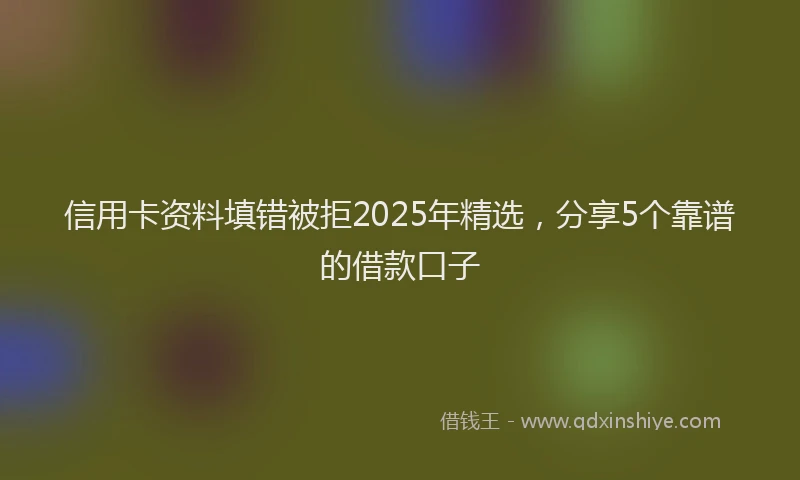 信用卡资料填错被拒2025年精选，分享5个靠谱的借款口子