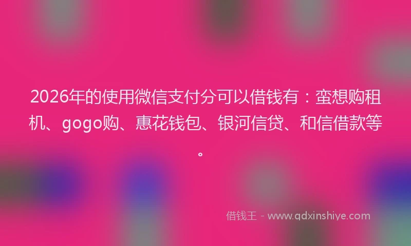 2026年的使用微信支付分可以借钱有:蛮想购租机、gogo购、惠花钱包、银河信贷、和信借款等。