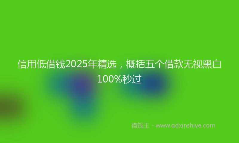 信用低借钱2025年精选,概括五个借款无视黑白100%秒过