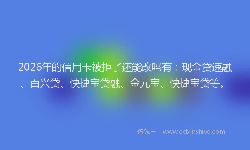 2026年的信用卡被拒了还能改吗有:现金贷速融、百兴贷、快捷宝贷融、金元宝、快捷宝贷等。
