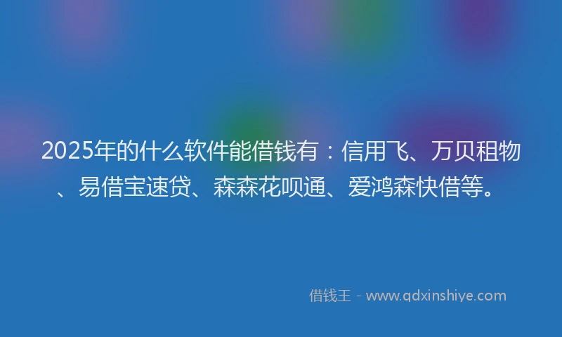 2025年的什么软件能借钱有:信用飞、万贝租物、易借宝速贷、森森花呗通、爱鸿森快借等。