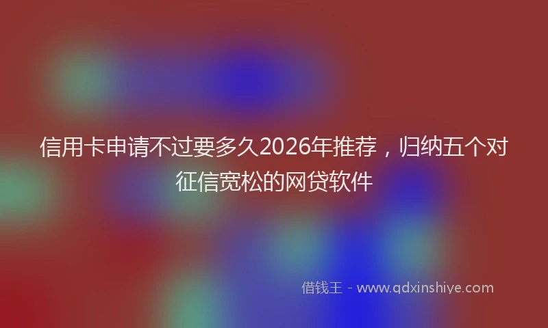 信用卡申请不过要多久2026年推荐，归纳五个对征信宽松的网贷软件
