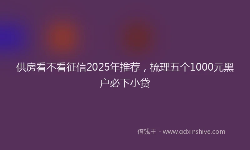 供房看不看征信2025年推荐，梳理五个1000元黑户必下小贷