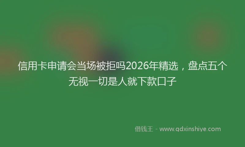 信用卡申请会当场被拒吗2026年精选，盘点五个无视一切是人就下款口子