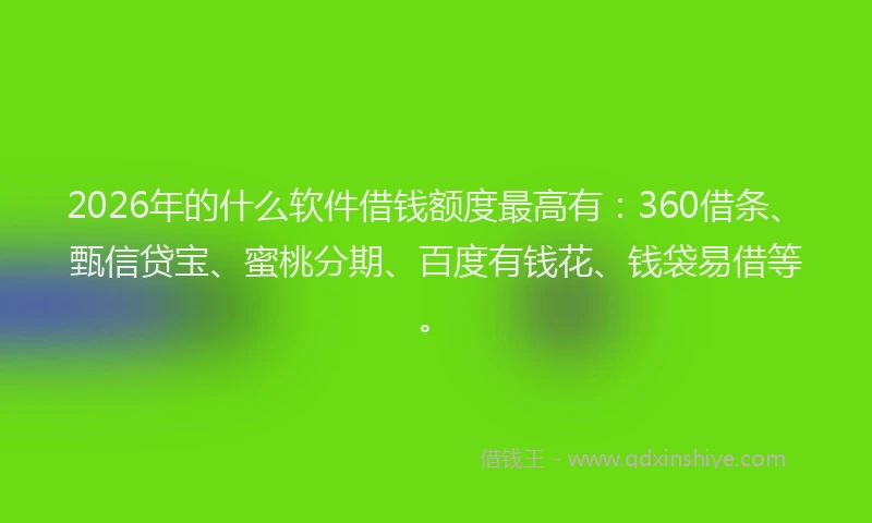 2026年的什么软件借钱额度最高有：360借条、甄信贷宝、蜜桃分期、百度有钱花、钱袋易借等。