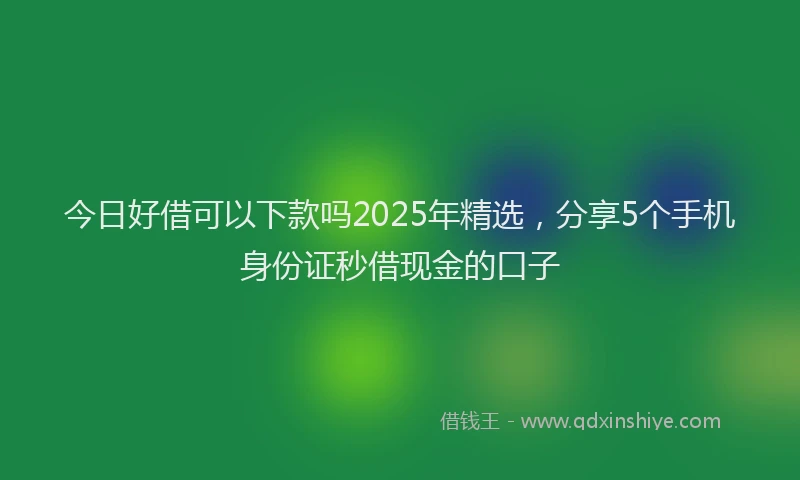 今日好借可以下款吗2025年精选,分享5个手机身份证秒借现金的口子