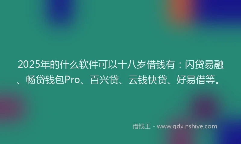 2025年的什么软件可以十八岁借钱有：闪贷易融、畅贷钱包Pro、百兴贷、云钱快贷、好易借等。