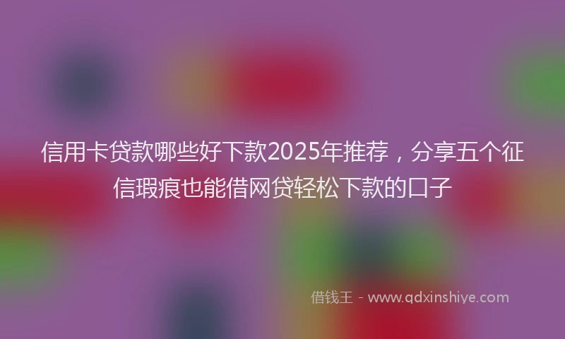 信用卡贷款哪些好下款2025年推荐，分享五个征信瑕疵也能借网贷轻松下款的口子