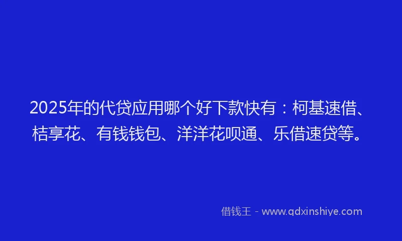 2025年的代贷应用哪个好下款快有：柯基速借、桔享花、有钱钱包、洋洋花呗通、乐借速贷等。