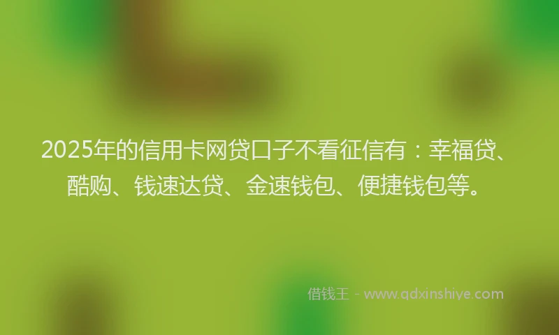 2025年的信用卡网贷口子不看征信有:幸福贷、酷购、钱速达贷、金速钱包、便捷钱包等。