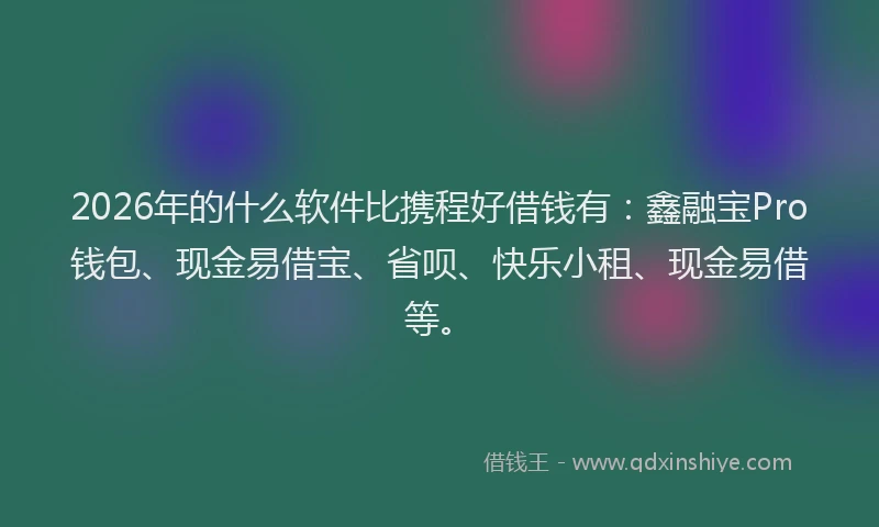 2026年的什么软件比携程好借钱有:鑫融宝Pro钱包、现金易借宝、省呗、快乐小租、现金易借等。