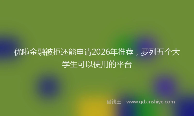 优啦金融被拒还能申请2026年推荐,罗列五个大学生可以使用的平台
