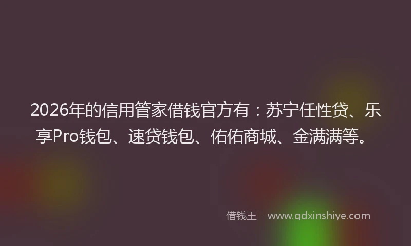 2026年的信用管家借钱官方有：苏宁任性贷、乐享Pro钱包、速贷钱包、佑佑商城、金满满等。