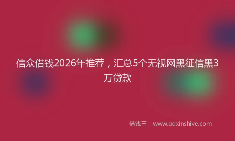 信众借钱2026年推荐，汇总5个无视网黑征信黑3万贷款
