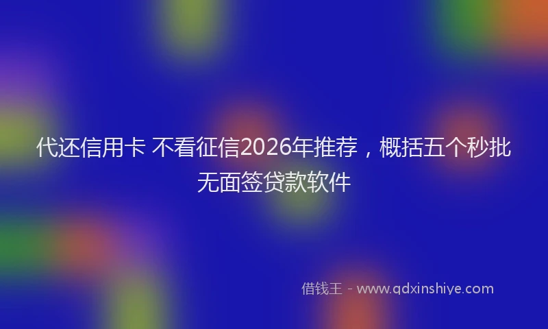 代还信用卡 不看征信2026年推荐，概括五个秒批无面签贷款软件