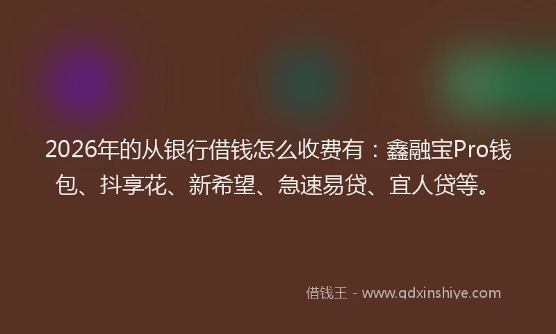 2026年的从银行借钱怎么收费有:鑫融宝Pro钱包、抖享花、新希望、急速易贷、宜人贷等。