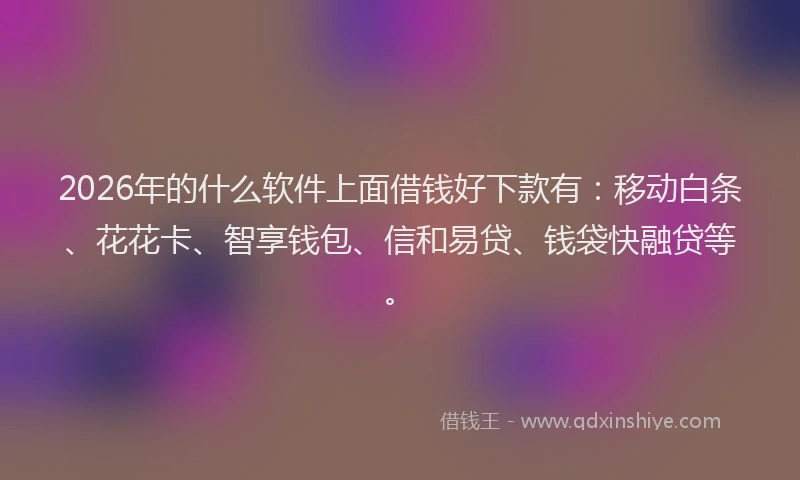 2026年的什么软件上面借钱好下款有：移动白条、花花卡、智享钱包、信和易贷、钱袋快融贷等。