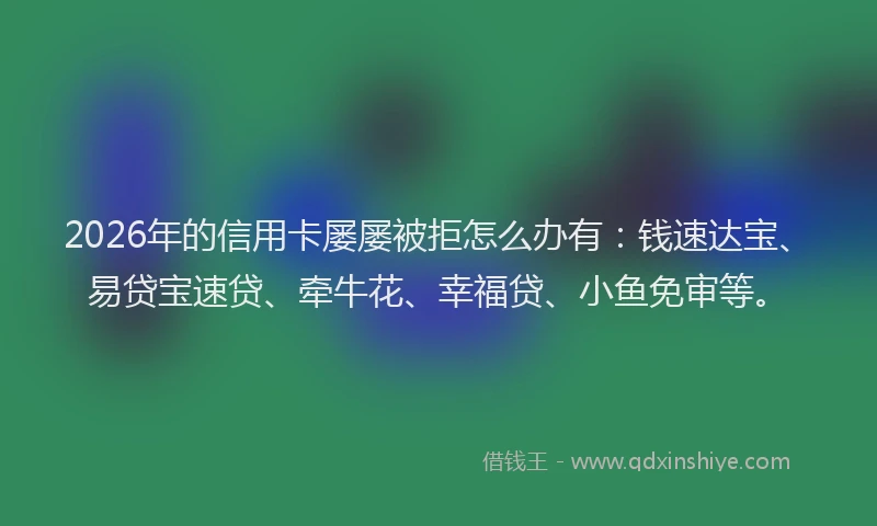 2026年的信用卡屡屡被拒怎么办有:钱速达宝、易贷宝速贷、牵牛花、幸福贷、小鱼免审等。