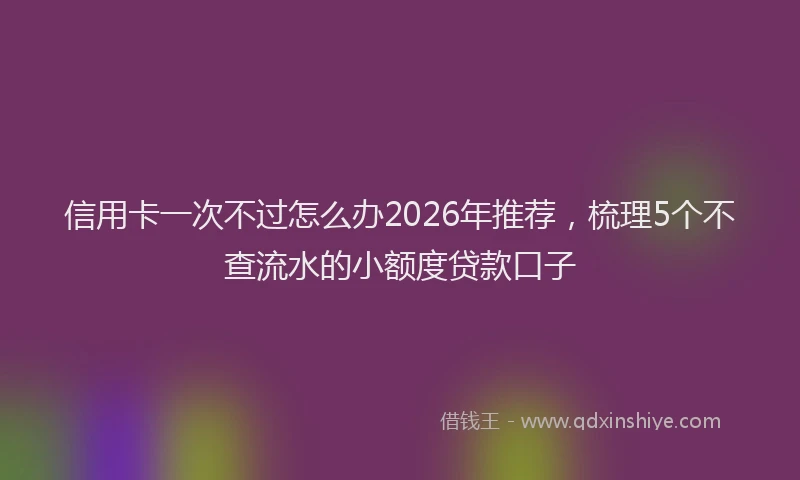 信用卡一次不过怎么办2026年推荐，梳理5个不查流水的小额度贷款口子