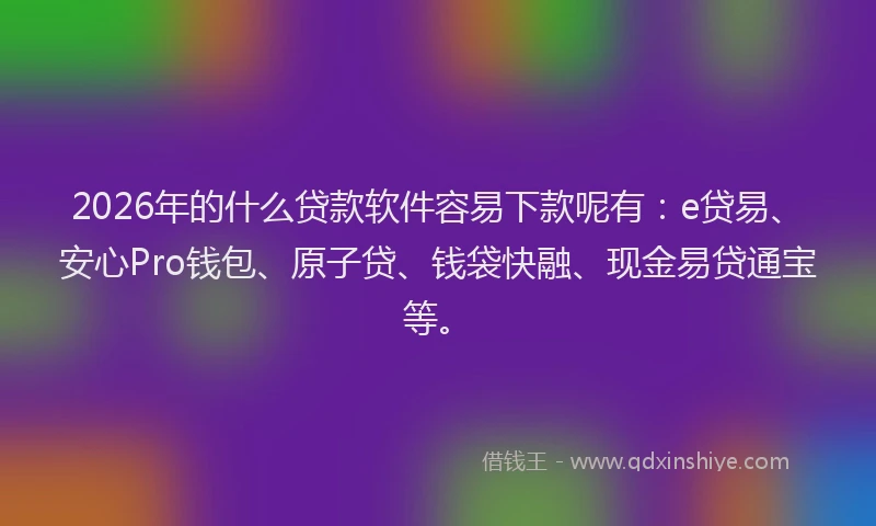 2026年的什么贷款软件容易下款呢有：e贷易、安心Pro钱包、原子贷、钱袋快融、现金易贷通宝等。