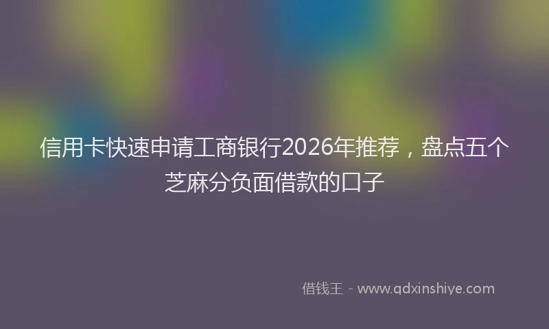 信用卡快速申请工商银行2026年推荐,盘点五个芝麻分负面借款的口子