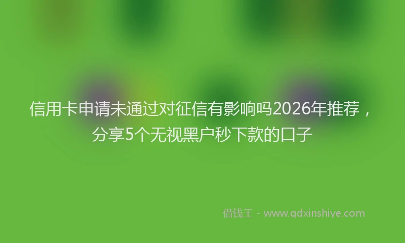 信用卡申请未通过对征信有影响吗2026年推荐,分享5个无视黑户秒下款的口子