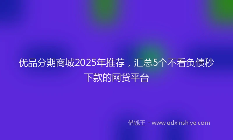 优品分期商城2025年推荐，汇总5个不看负债秒下款的网贷平台