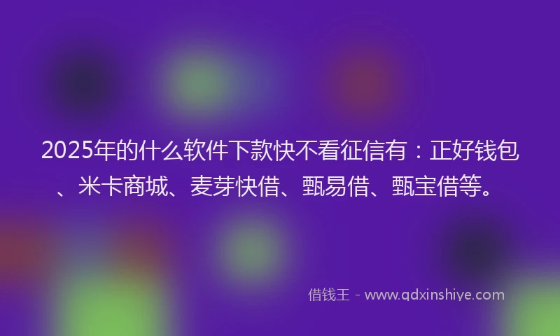 2025年的什么软件下款快不看征信有：正好钱包、米卡商城、麦芽快借、甄易借、甄宝借等。