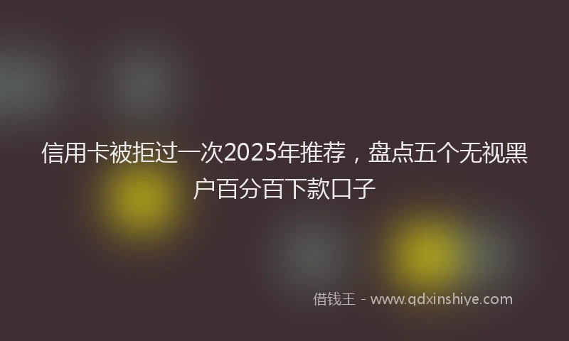信用卡被拒过一次2025年推荐，盘点五个无视黑户百分百下款口子