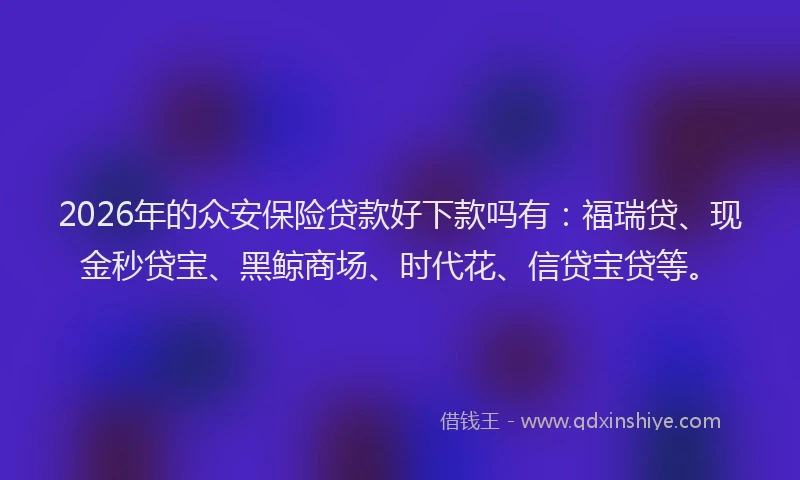 2026年的众安保险贷款好下款吗有:福瑞贷、现金秒贷宝、黑鲸商场、时代花、信贷宝贷等。