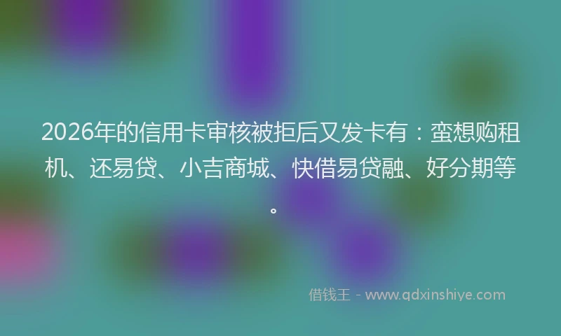 2026年的信用卡审核被拒后又发卡有:蛮想购租机、还易贷、小吉商城、快借易贷融、好分期等。