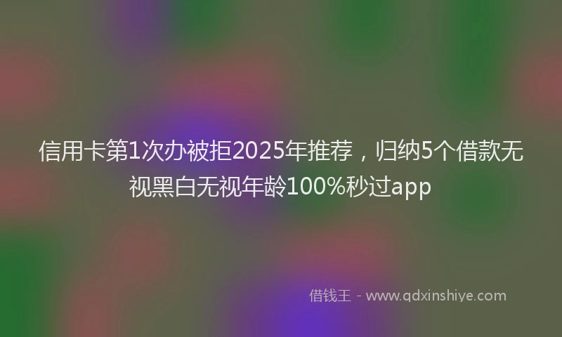 信用卡第1次办被拒2025年推荐，归纳5个借款无视黑白无视年龄100%秒过app