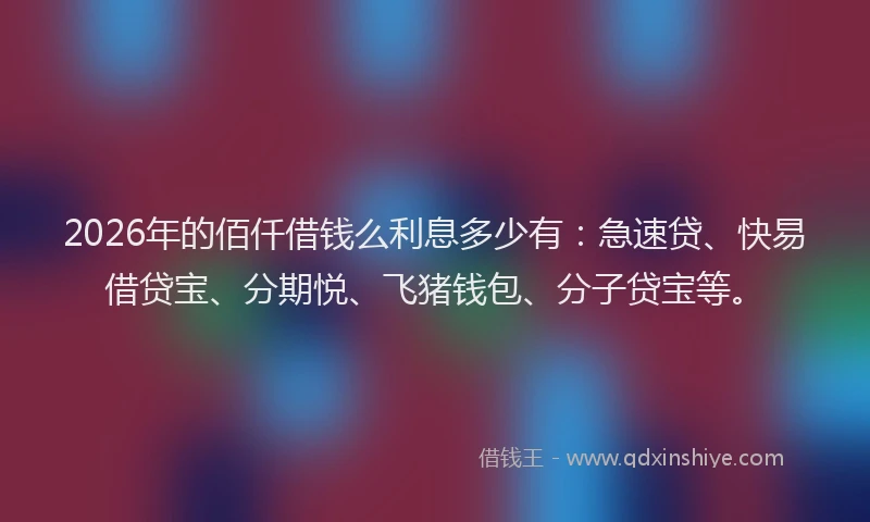 2026年的佰仟借钱么利息多少有:急速贷、快易借贷宝、分期悦、飞猪钱包、分子贷宝等。