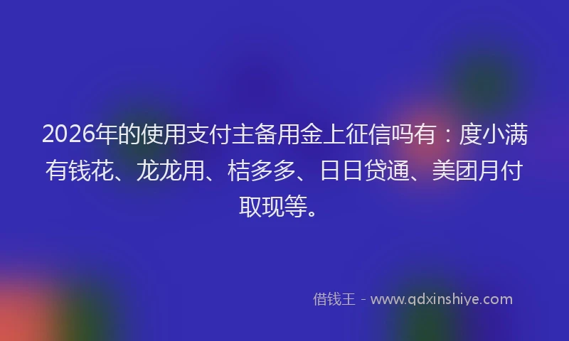 2026年的使用支付主备用金上征信吗有:度小满有钱花、龙龙用、桔多多、日日贷通、美团月付取现等。