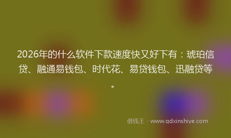 2026年的什么软件下款速度快又好下有:琥珀信贷、融通易钱包、时代花、易贷钱包、迅融贷等。