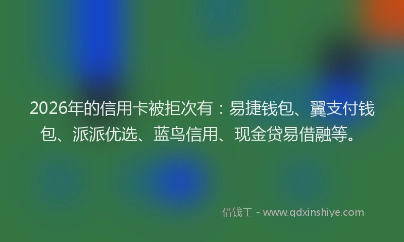 2026年的信用卡被拒次有：易捷钱包、翼支付钱包、派派优选、蓝鸟信用、现金贷易借融等。