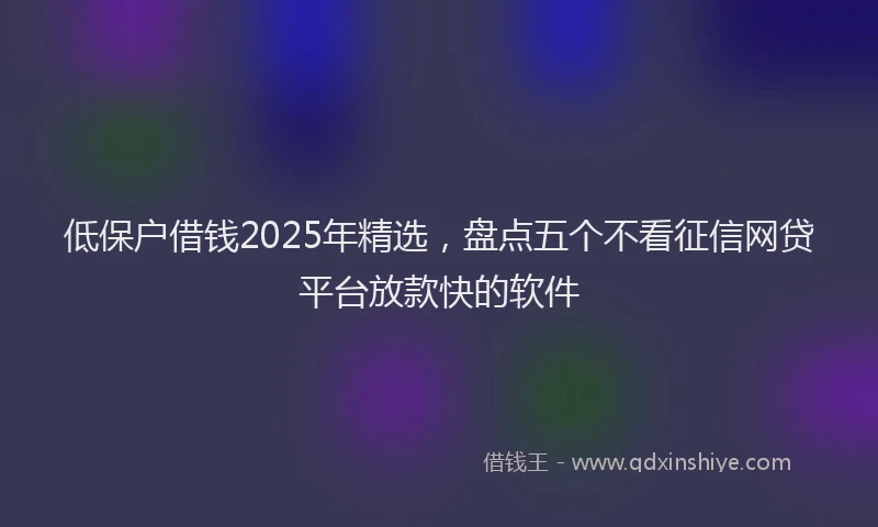 低保户借钱2025年精选，盘点五个不看征信网贷平台放款快的软件