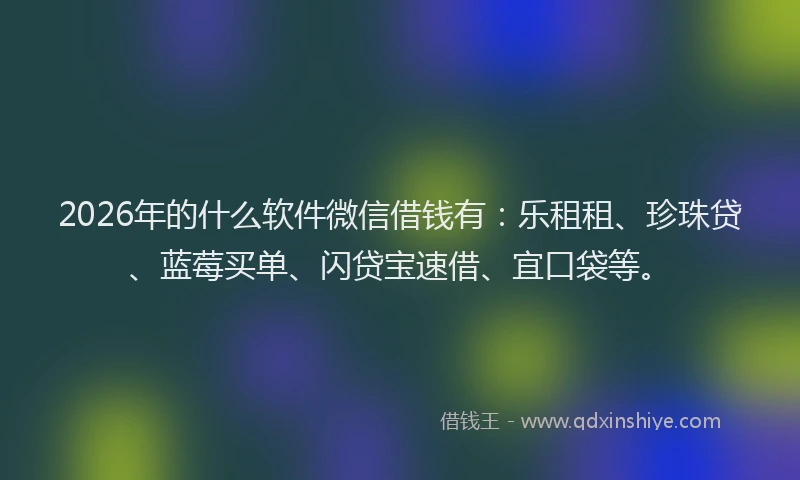 2026年的什么软件微信借钱有：乐租租、珍珠贷、蓝莓买单、闪贷宝速借、宜口袋等。