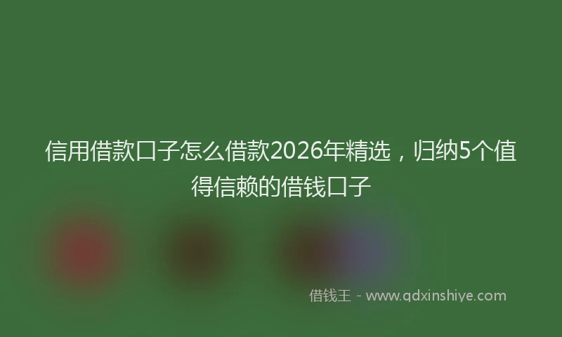 信用借款口子怎么借款2026年精选，归纳5个值得信赖的借钱口子