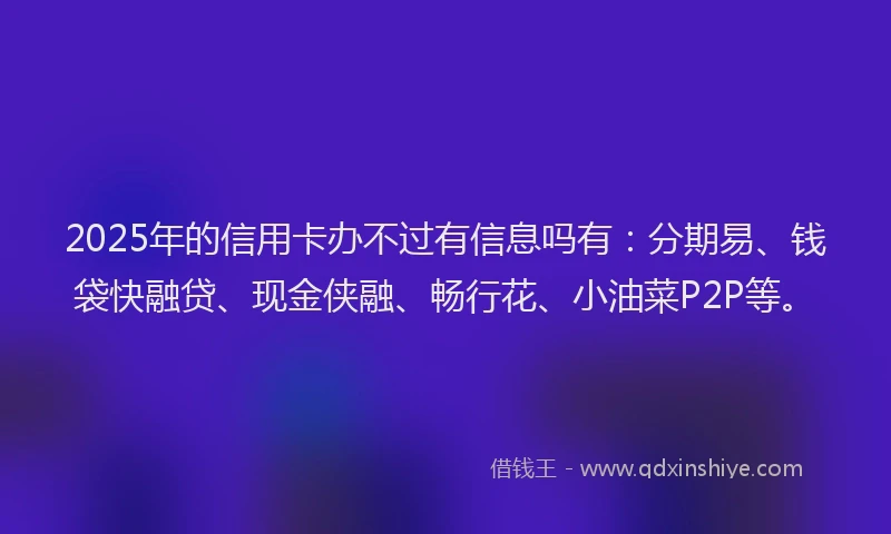 2025年的信用卡办不过有信息吗有：分期易、钱袋快融贷、现金侠融、畅行花、小油菜P2P等。