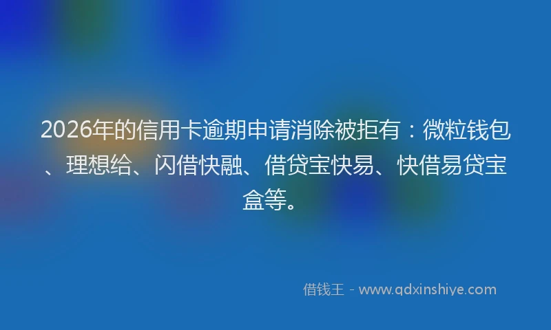 2026年的信用卡逾期申请消除被拒有：微粒钱包、理想给、闪借快融、借贷宝快易、快借易贷宝盒等。
