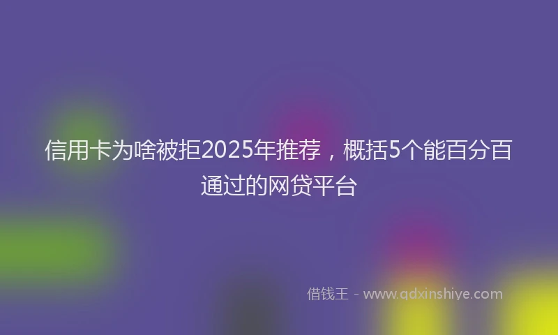 信用卡为啥被拒2025年推荐，概括5个能百分百通过的网贷平台